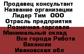 Продавец-консультант › Название организации ­ Лидер Тим, ООО › Отрасль предприятия ­ Розничная торговля › Минимальный оклад ­ 14 000 - Все города Работа » Вакансии   . Ивановская обл.